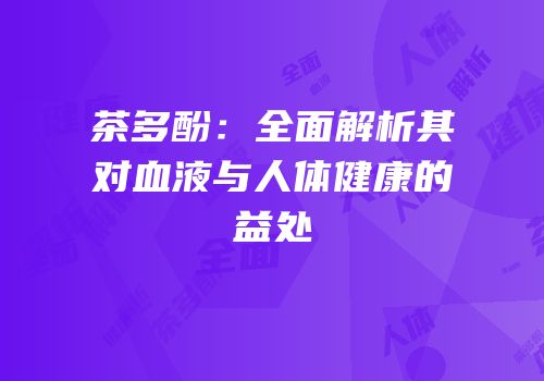 茶多酚：全面解析其对血液与人体健康的益处