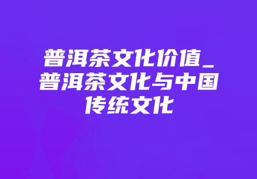 普洱茶文化价值_普洱茶文化与中国传统文化