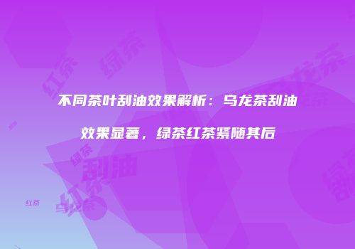 不同茶叶刮油效果解析：乌龙茶刮油效果显著，绿茶红茶紧随其后