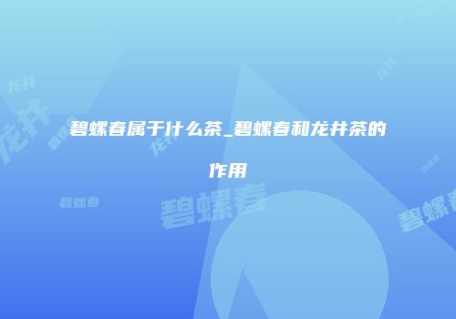 碧螺春属于什么茶_碧螺春和龙井茶的作用