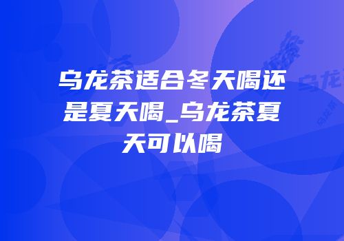 乌龙茶适合冬天喝还是夏天喝_乌龙茶夏天可以喝