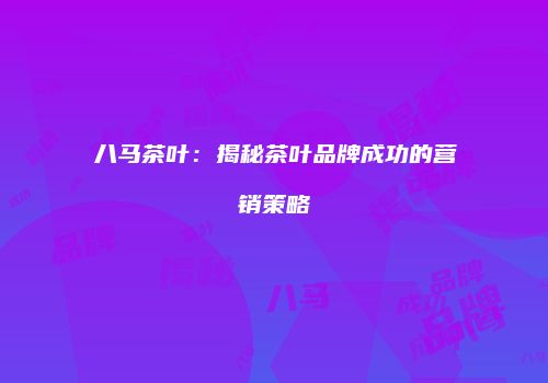 八马茶叶：揭秘茶叶品牌成功的营销策略