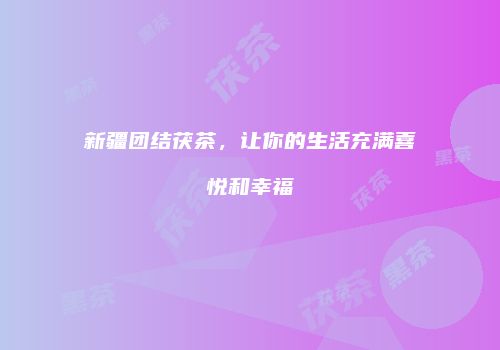 新疆团结茯茶，让你的生活充满喜悦和幸福