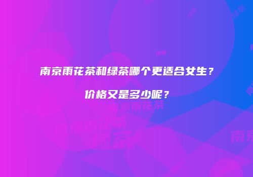 南京雨花茶和绿茶哪个更适合女生？价格又是多少呢？