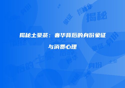 揭秘土豪茶：奢华背后的身份象征与消费心理