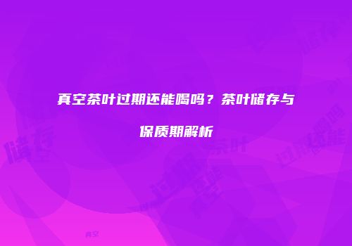 真空茶叶过期还能喝吗？茶叶储存与保质期解析