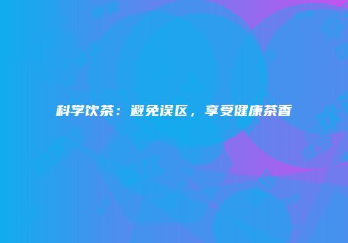 科学饮茶：避免误区，享受健康茶香