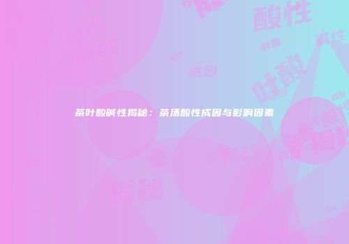 茶叶酸碱性揭秘：茶汤酸性成因与影响因素