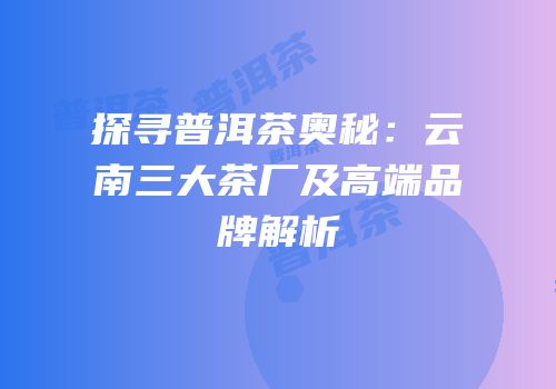 探寻普洱茶奥秘：云南三大茶厂及高端品牌解析