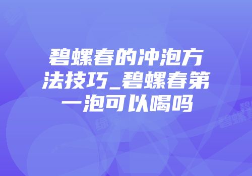 碧螺春的冲泡方法技巧_碧螺春第一泡可以喝吗
