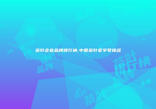 茶叶企业品牌排行榜,中国茶叶老字号排名
