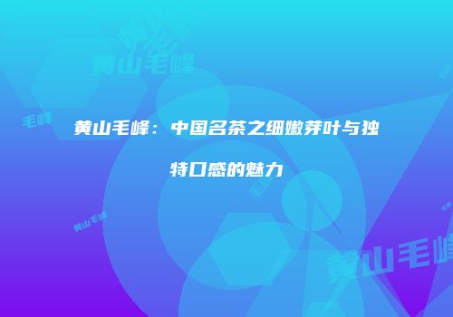 黄山毛峰：中国名茶之细嫩芽叶与独特口感的魅力