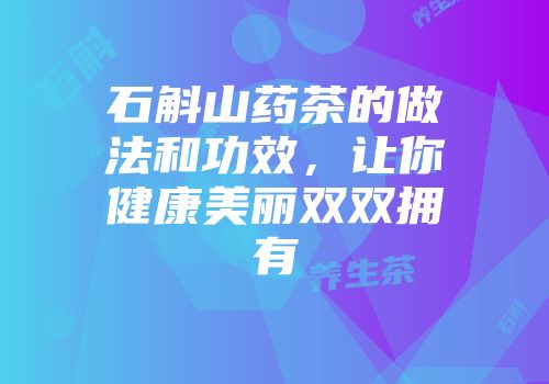 石斛山药茶的做法和功效，让你健康美丽双双拥有