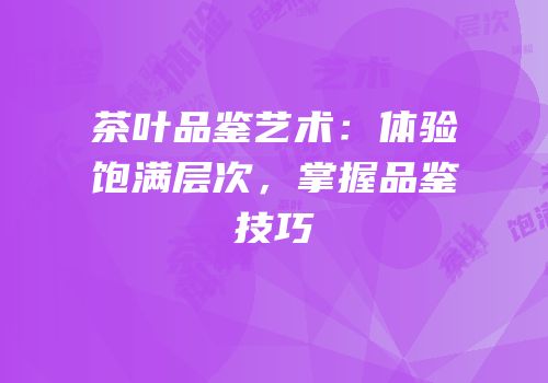 茶叶品鉴艺术：体验饱满层次，掌握品鉴技巧