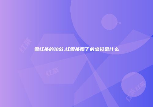 雪红茶的功效,红雪茶喝了的感觉是什么