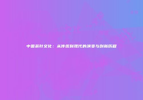 中国茶叶文化：从传统到现代的演变与创新历程