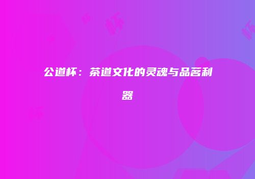 公道杯：茶道文化的灵魂与品茗利器