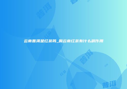云南普洱是红茶吗_喝云南红茶有什么副作用