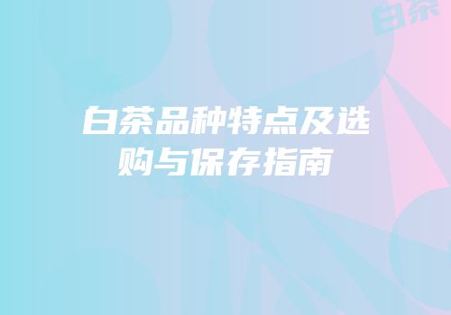 白茶品种特点及选购与保存指南