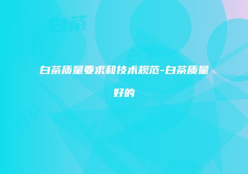 白茶质量要求和技术规范-白茶质量好的