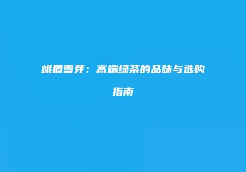 峨眉雪芽：高端绿茶的品味与选购指南