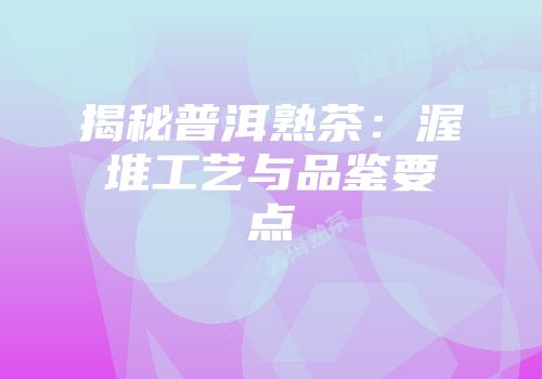 揭秘普洱熟茶：渥堆工艺与品鉴要点