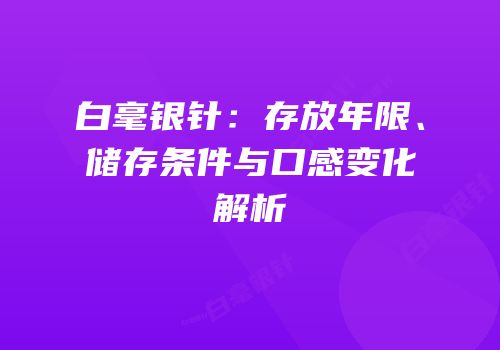 白毫银针：存放年限、储存条件与口感变化解析