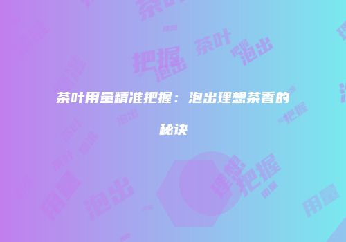 茶叶用量精准把握：泡出理想茶香的秘诀