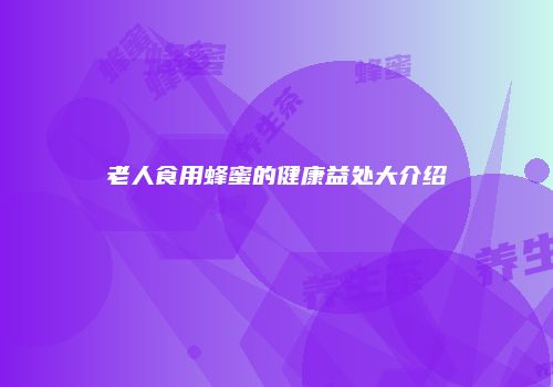 老人食用蜂蜜的健康益处大介绍