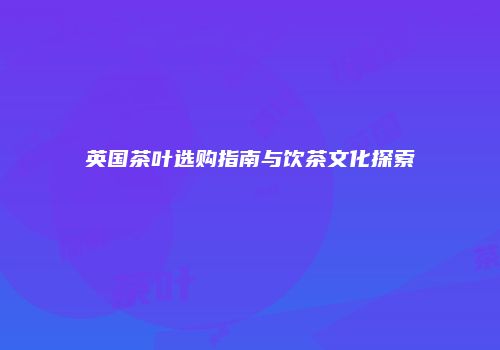 英国茶叶选购指南与饮茶文化探索