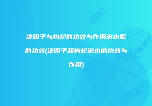 决明子与枸杞的功效与作用泡水喝的功效(决明子和枸杞泡水的功效与作用)