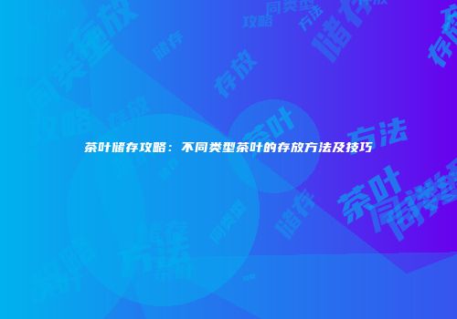 茶叶储存攻略：不同类型茶叶的存放方法及技巧