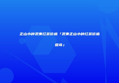 正山小种武夷红茶价格「武夷正山小种红茶价格查询」
