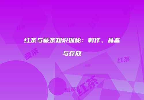 红茶与藏茶知识探秘：制作、品鉴与存放