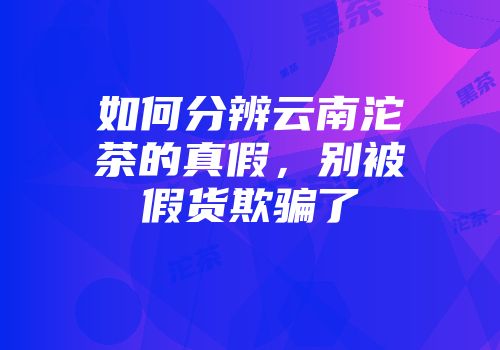 如何分辨云南沱茶的真假，别被假货欺骗了