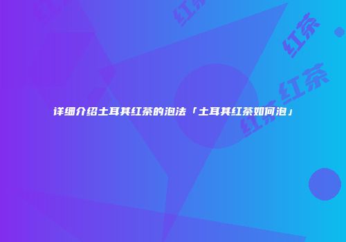 详细介绍土耳其红茶的泡法「土耳其红茶如何泡」