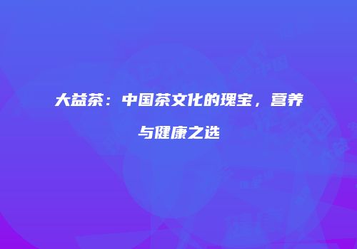 大益茶：中国茶文化的瑰宝，营养与健康之选
