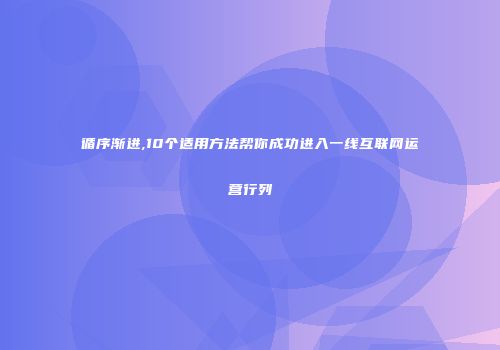 循序渐进,10个适用方法帮你成功进入一线互联网运营行列