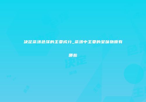 决定茶汤色泽的主要成分_茶汤中主要的呈味物质有哪些