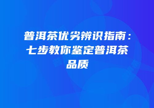 普洱茶优劣辨识指南：七步教你鉴定普洱茶品质