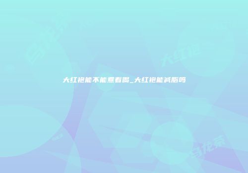 大红袍能不能煮着喝_大红袍能减脂吗