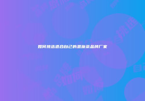 如何挑选适合自己的恩施茶品牌厂家