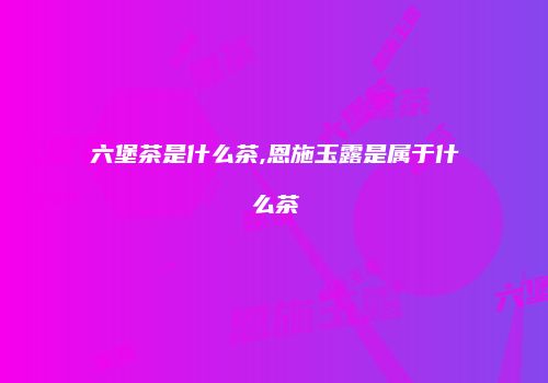 六堡茶是什么茶,恩施玉露是属于什么茶