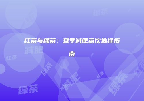 红茶与绿茶：夏季减肥茶饮选择指南