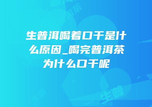 生普洱喝着口干是什么原因_喝完普洱茶为什么口干呢