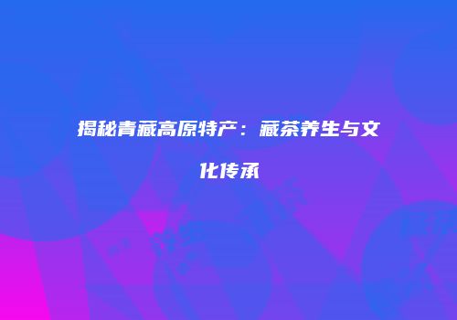 揭秘青藏高原特产：藏茶养生与文化传承
