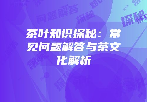 茶叶知识探秘：常见问题解答与茶文化解析