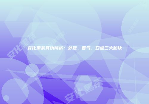 安化黑茶真伪辨析：外观、香气、口感三大秘诀
