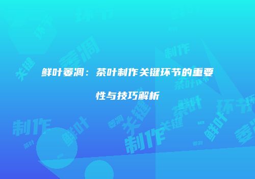 鲜叶萎凋：茶叶制作关键环节的重要性与技巧解析