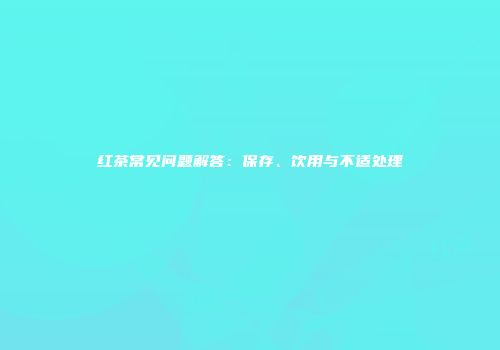 红茶常见问题解答：保存、饮用与不适处理